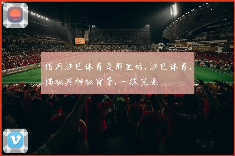 信用沙巴体育是那里的,沙巴体育,揭秘其神秘背景,一探究竟