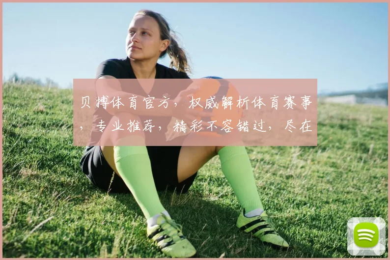 贝搏体育官方，权威解析体育赛事，专业推荐，精彩不容错过，尽在贝搏体育
