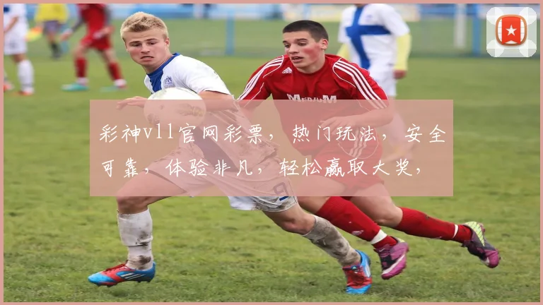 彩神vll官网彩票，热门玩法，安全可靠，体验非凡，轻松赢取大奖，三重惊喜不断