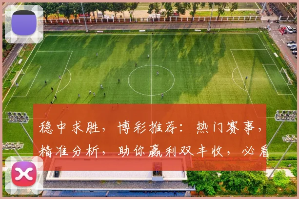 稳中求胜，博彩推荐：热门赛事，精准分析，助你赢利双丰收，必看