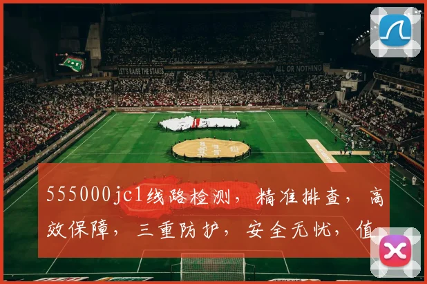 555000jc1线路检测，精准排查，高效保障，三重防护，安全无忧，值得信赖，一触即达。