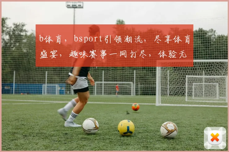 b体育，bsport引领潮流，尽享体育盛宴，趣味赛事一网打尽，体验无限可能