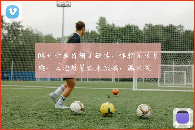 pg电子麻将胡了链接，体验无限乐趣，三连冠等你来挑战，赢大奖