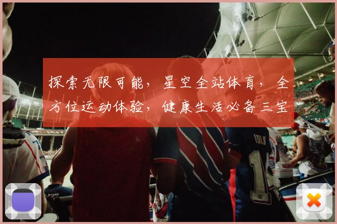 探索无限可能，星空全站体育，全方位运动体验，健康生活必备三宝，一网打尽。