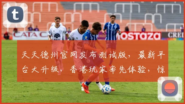 天天德州官网发布测试版，最新平台大升级，香港玩家率先体验，惊喜不断，不容错过