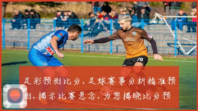 足彩预测比分,足球赛事分析精准预测,揭示比赛悬念,为您揭晓比分预测。