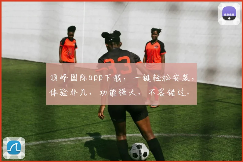顶峰国际app下载，一键轻松安装，体验非凡，功能强大，不容错过，三步即可完成