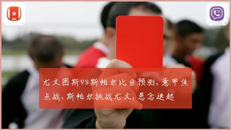 尤文图斯vs斯帕尔比分预测,意甲焦点战,斯帕尔挑战尤文,悬念迭起