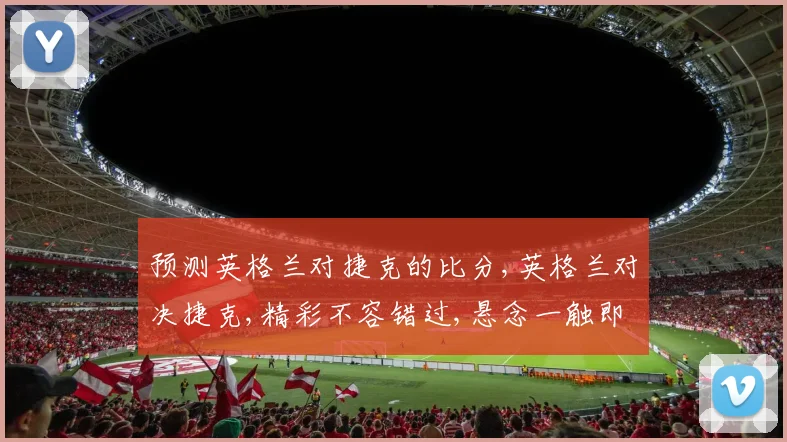 预测英格兰对捷克的比分,英格兰对决捷克,精彩不容错过,悬念一触即发