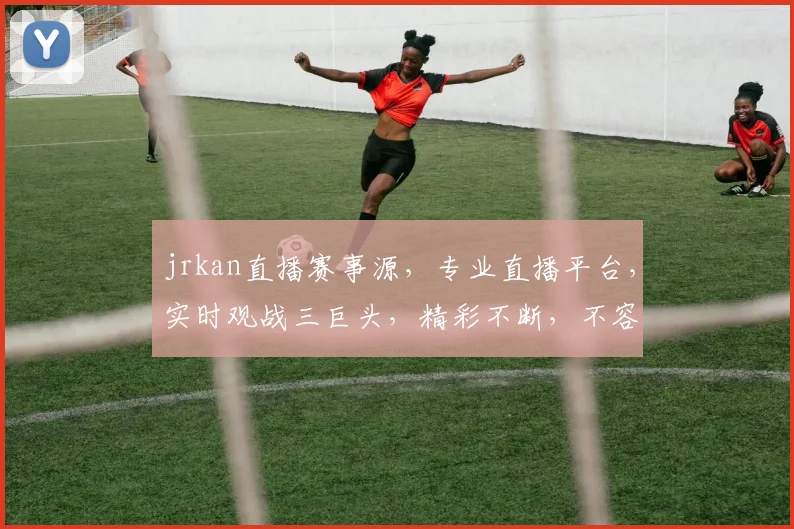 jrkan直播赛事源，专业直播平台，实时观战三巨头，精彩不断，不容错过