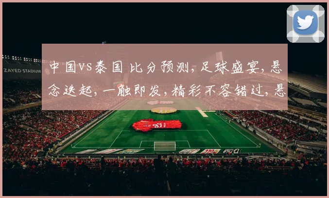 中国vs泰国 比分预测,足球盛宴,悬念迭起,一触即发,精彩不容错过,悬念揭晓